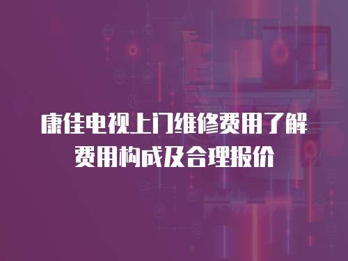 康佳電視上門維修費用了解費用構成及合理報價