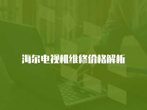 海爾電視機維修價格解析