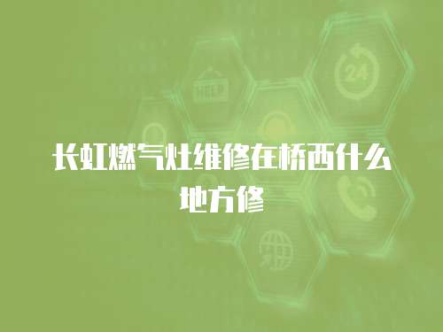 長虹燃氣灶維修在橋西什么地方修