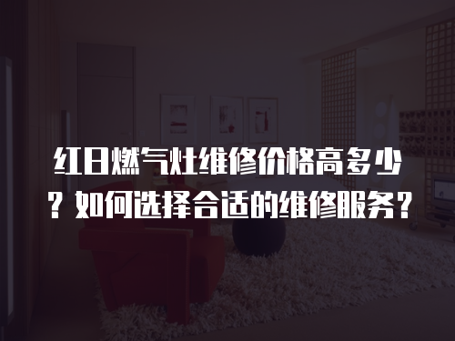 紅日燃?xì)庠罹S修價(jià)格高多少？如何選擇合適的維修服務(wù)？