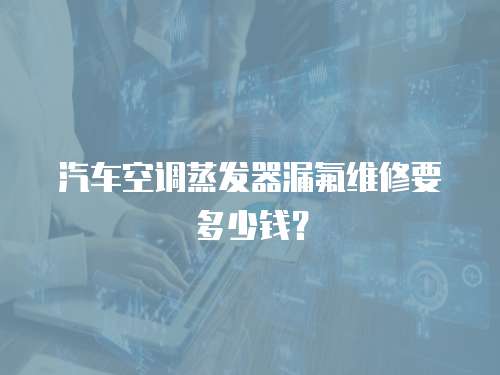 汽車空調(diào)蒸發(fā)器漏氟維修要多少錢？