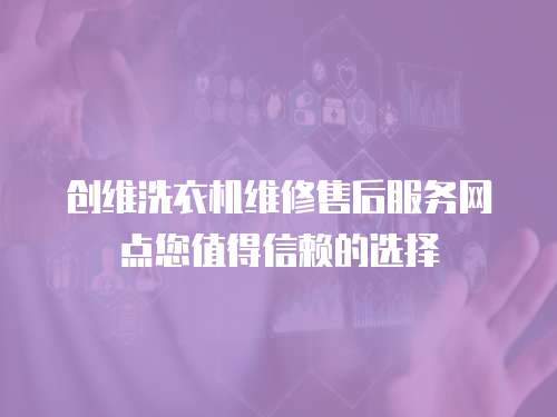 創維洗衣機維修售后服務網點您值得信賴的選擇