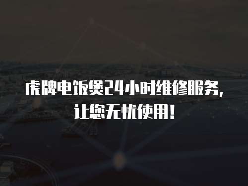虎牌電飯煲24小時維修服務，讓您無憂使用！