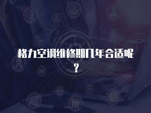 格力空調維修期幾年合適呢？