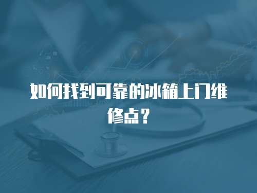 如何找到可靠的冰箱上門維修點(diǎn)？