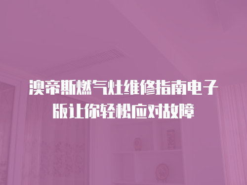 澳帝斯燃氣灶維修指南電子版讓你輕松應對故障