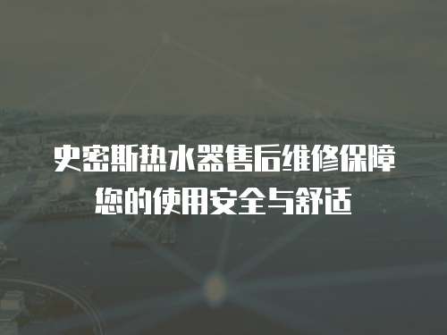 史密斯熱水器售后維修保障您的使用安全與舒適