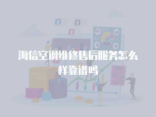 海信空調維修售后服務怎么樣靠譜嗎