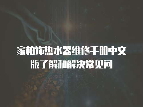 家柏飾熱水器維修手冊中文版了解和解決常見問