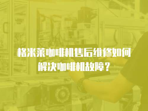 格米萊咖啡機售后維修如何解決咖啡機故障？