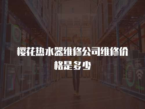 櫻花熱水器維修公司維修價格是多少