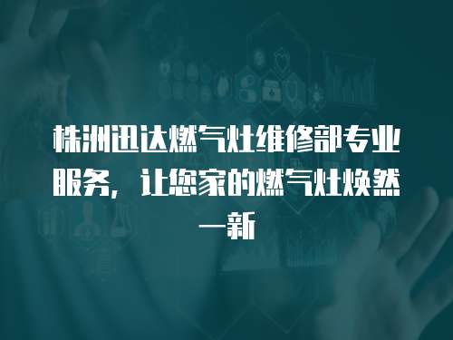 株洲迅達燃氣灶維修部專業服務，讓您家的燃氣灶煥然一新