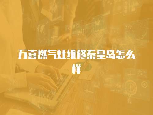 萬喜燃?xì)庠罹S修秦皇島怎么樣