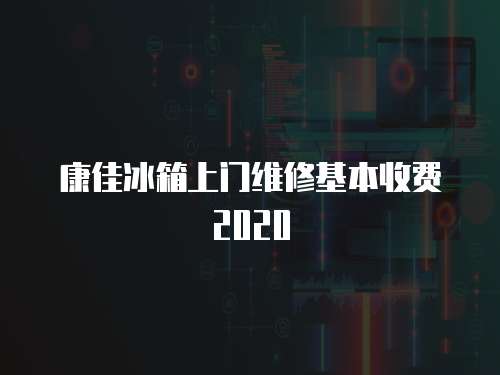 康佳冰箱上門維修基本收費2020