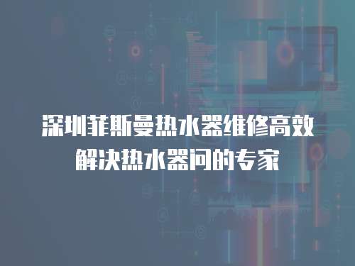 深圳菲斯曼熱水器維修高效解決熱水器問(wèn)的專家