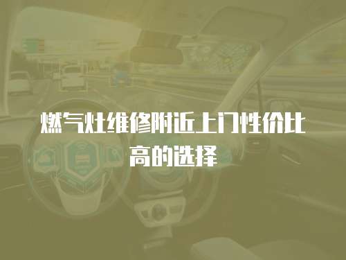 燃氣灶維修附近上門性價比高的選擇