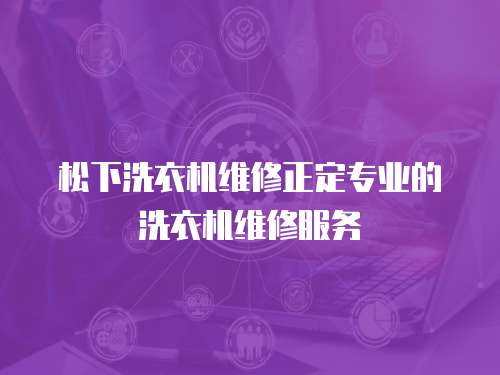 松下洗衣機維修正定專業的洗衣機維修服務