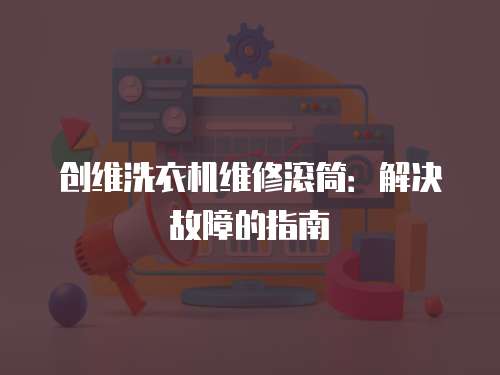 創(chuàng)維洗衣機維修滾筒：解決故障的指南