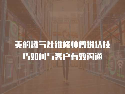  美的燃?xì)庠罹S修師傅說話技巧如何與客戶有效溝通