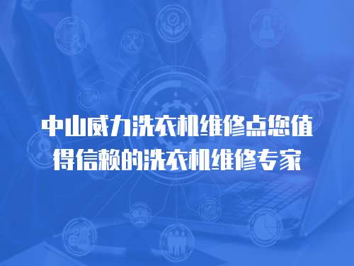 中山威力洗衣機維修點您值得信賴的洗衣機維修專家