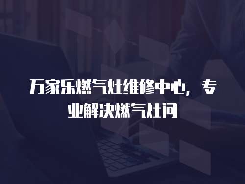 萬家樂燃氣灶維修中心，專業解決燃氣灶問