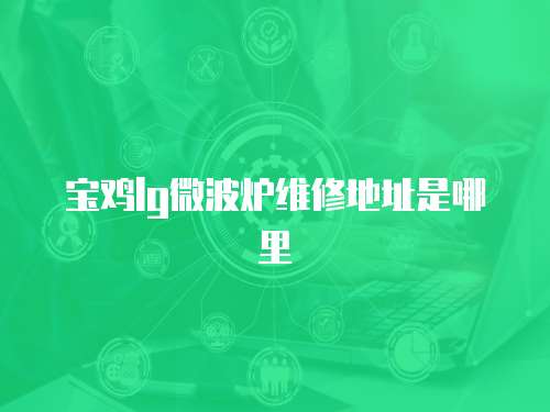 寶雞lg微波爐維修地址是哪里