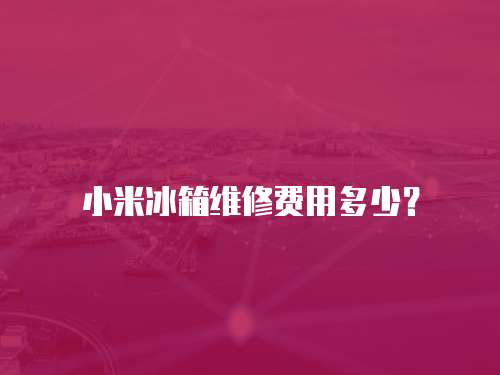 小米冰箱維修費用多少？