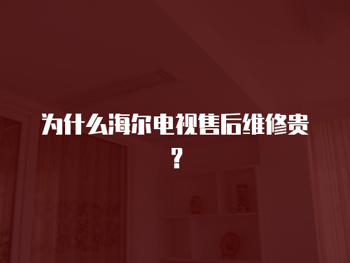 為什么海爾電視售后維修貴？