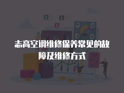 志高空調維修保養常見的故障及維修方式