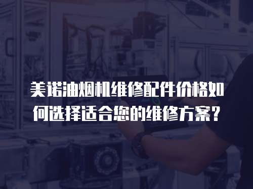 美諾油煙機(jī)維修配件價(jià)格如何選擇適合您的維修方案？