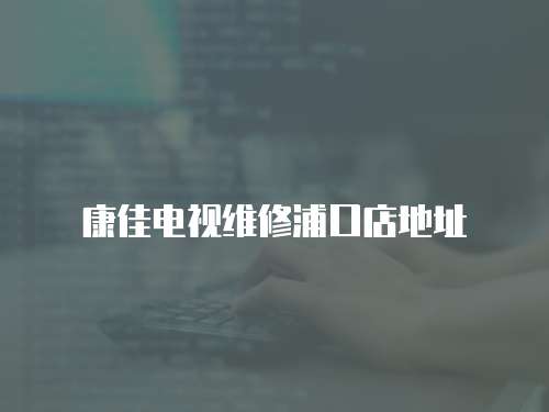 康佳電視維修浦口店地址