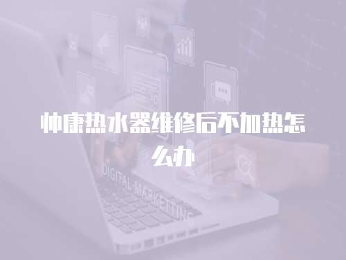 帥康熱水器維修后不加熱怎么辦