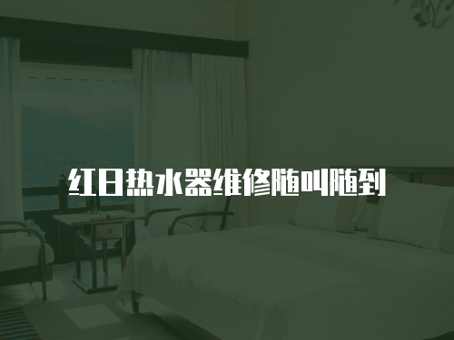 紅日熱水器維修隨叫隨到