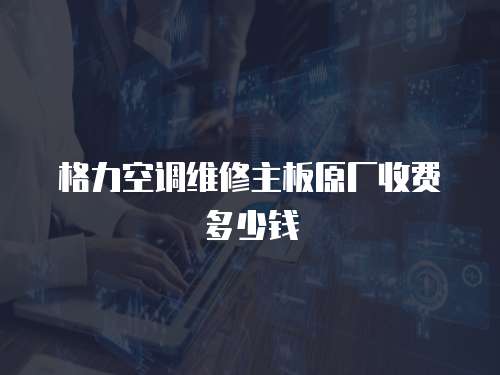 格力空調維修主板原廠收費多少錢