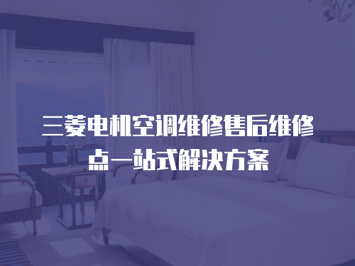三菱電機(jī)空調(diào)維修售后維修點(diǎn)一站式解決方案
