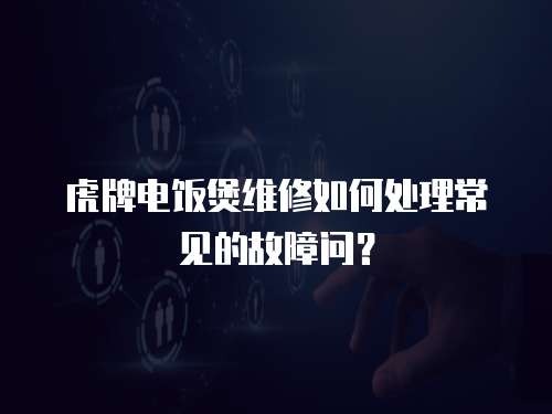 虎牌電飯煲維修如何處理常見的故障問？