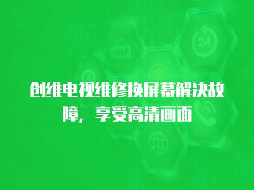 創(chuàng)維電視維修換屏幕解決故障，享受高清畫面