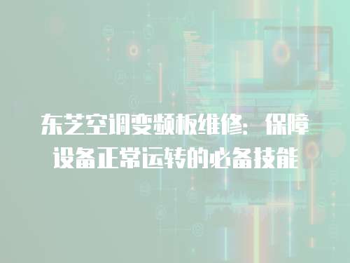 東芝空調變頻板維修：保障設備正常運轉的必備技能