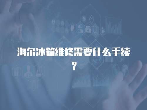 海爾冰箱維修需要什么手續(xù)？