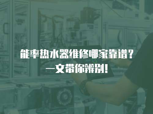 能率熱水器維修哪家靠譜？一文帶你辨別！