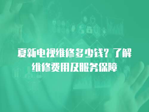 夏新電視維修多少錢？了解維修費用及服務保障