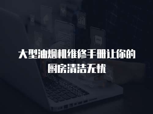 大型油煙機維修手冊讓你的廚房清潔無憂