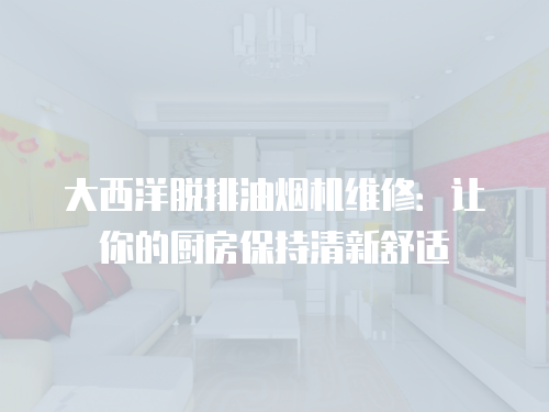 大西洋脫排油煙機(jī)維修：讓你的廚房保持清新舒適
