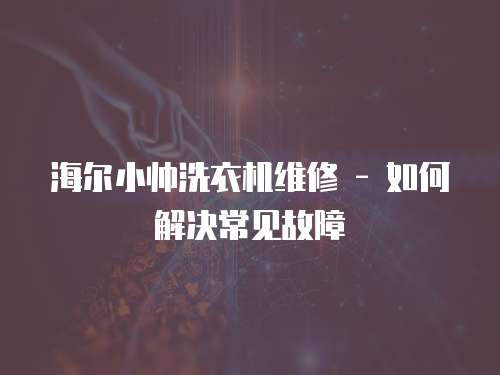海爾小帥洗衣機(jī)維修 - 如何解決常見故障