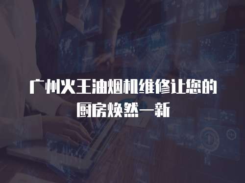廣州火王油煙機維修讓您的廚房煥然一新