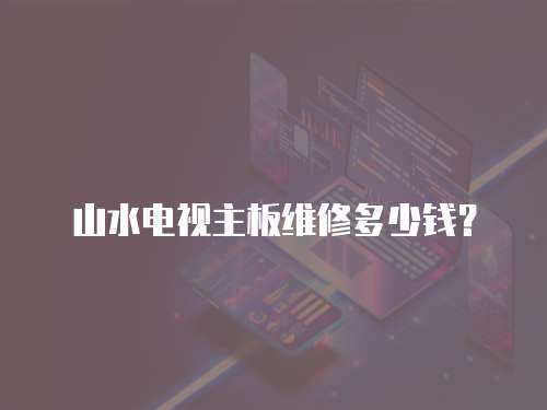 山水電視主板維修多少錢？