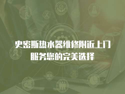 史密斯熱水器維修附近上門服務您的完美選擇