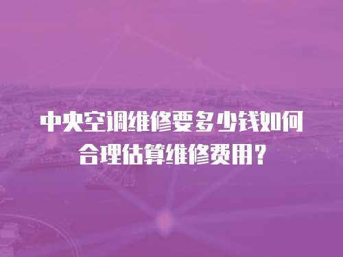 中央空調(diào)維修要多少錢如何合理估算維修費(fèi)用？