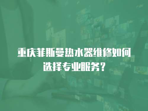 重慶菲斯曼熱水器維修如何選擇專業(yè)服務(wù)？