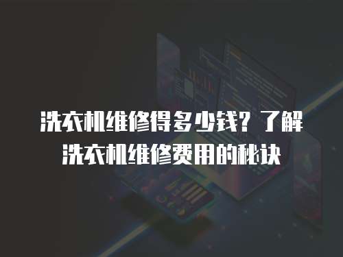 洗衣機(jī)維修得多少錢？了解洗衣機(jī)維修費(fèi)用的秘訣